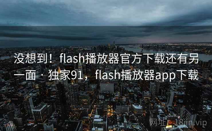 没想到！flash播放器官方下载还有另一面 · 独家91，flash播放器app下载