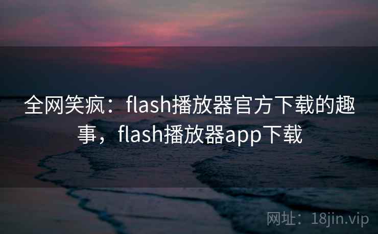 全网笑疯：flash播放器官方下载的趣事，flash播放器app下载