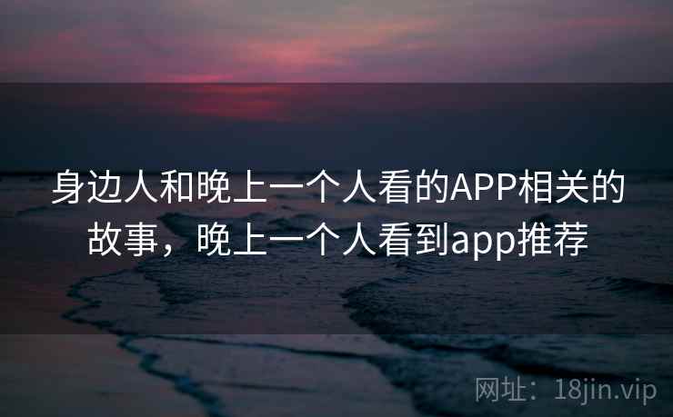 身边人和晚上一个人看的APP相关的故事，晚上一个人看到app推荐