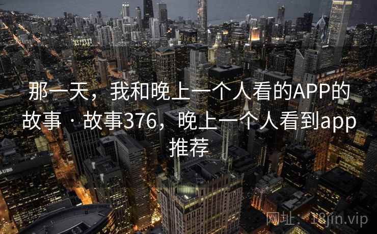 那一天,我和晚上一个人看的APP的故事 · 故事376,晚上一个人看到app推荐 那一天,我和晚上一个人看的APP的故事 · 故事376,晚上一个人看到app推荐