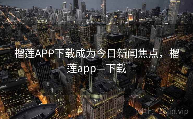 榴莲APP下载成为今日新闻焦点，榴莲app—下载