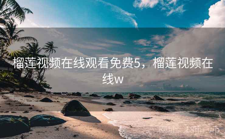 榴莲视频在线观看免费5，榴莲视频在线w
