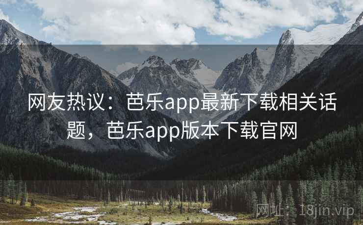 网友热议：芭乐app最新下载相关话题，芭乐app版本下载官网