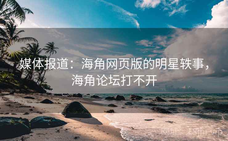 媒体报道：海角网页版的明星轶事，海角论坛打不开