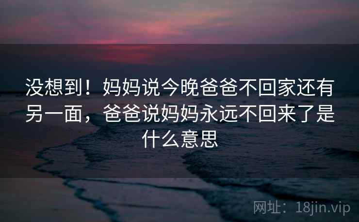 没想到！妈妈说今晚爸爸不回家还有另一面，爸爸说妈妈永远不回来了是什么意思