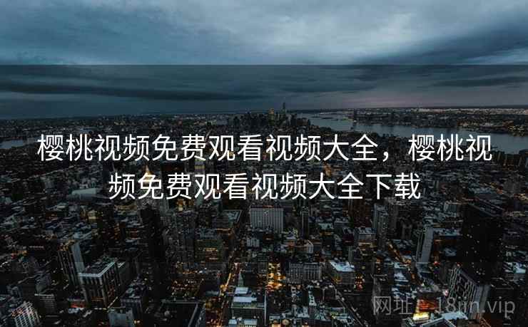 樱桃视频免费观看视频大全,樱桃视频免费观看视频大全下载 樱桃视频免费观看视频大全,樱桃视频免费观看视频大全下载
